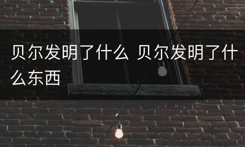 贝尔发明了什么 贝尔发明了什么东西