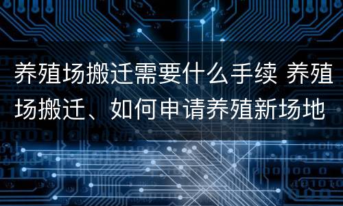 养殖场搬迁需要什么手续 养殖场搬迁、如何申请养殖新场地