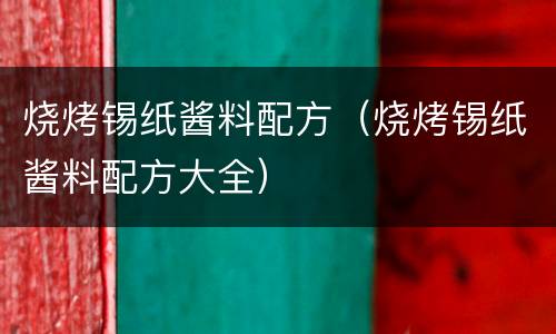 烧烤锡纸酱料配方（烧烤锡纸酱料配方大全）