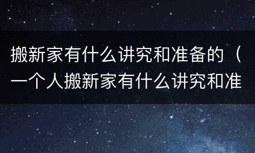 搬新家有什么讲究和准备的（一个人搬新家有什么讲究和准备的）