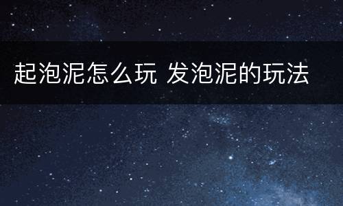 起泡泥怎么玩 发泡泥的玩法