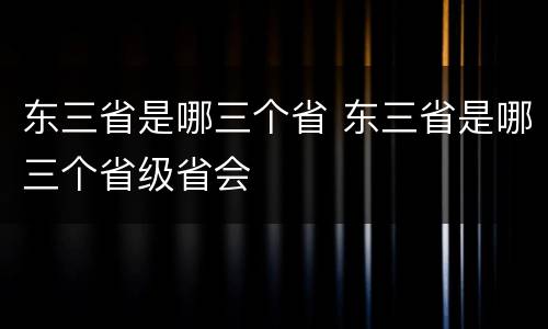 东三省是哪三个省 东三省是哪三个省级省会
