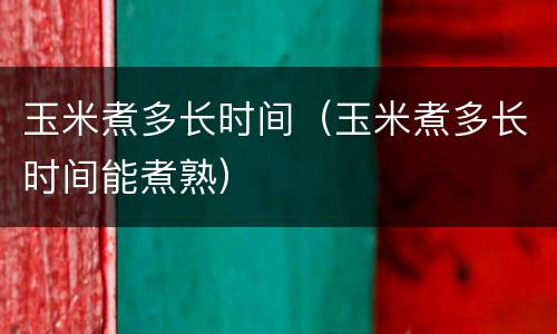 玉米煮多长时间（玉米煮多长时间能煮熟）