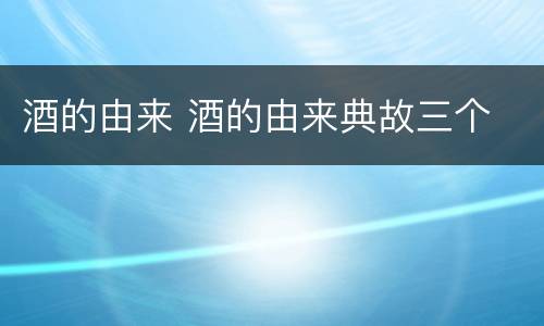 酒的由来 酒的由来典故三个