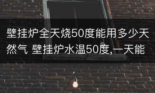 壁挂炉全天烧50度能用多少天然气 壁挂炉水温50度,一天能烧多少立方气