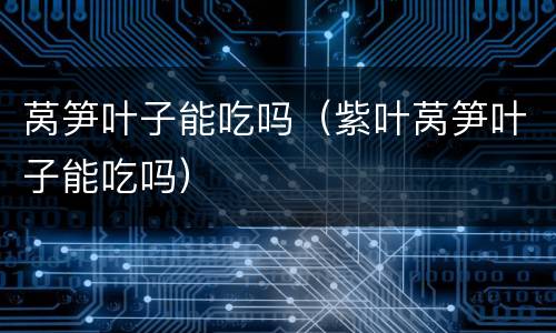 莴笋叶子能吃吗（紫叶莴笋叶子能吃吗）