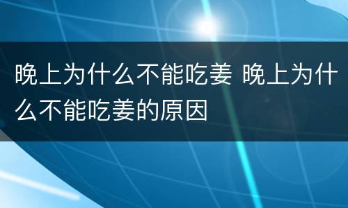 晚上为什么不能吃姜 晚上为什么不能吃姜的原因