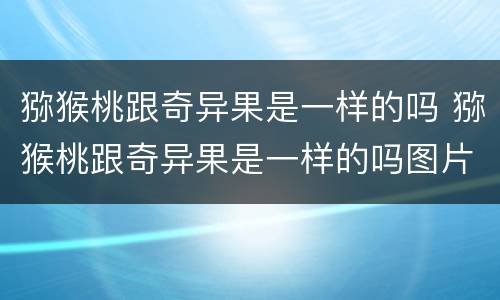猕猴桃跟奇异果是一样的吗 猕猴桃跟奇异果是一样的吗图片