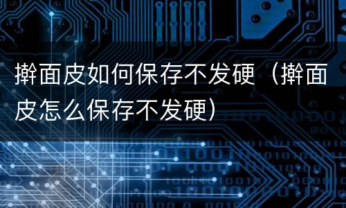 擀面皮如何保存不发硬（擀面皮怎么保存不发硬）