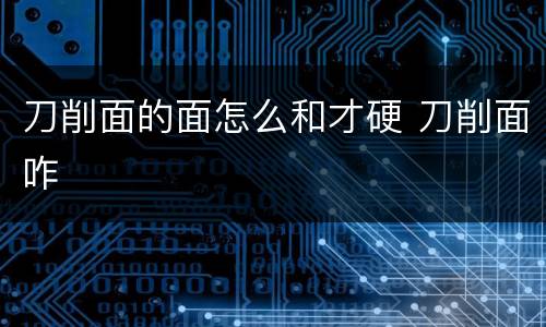 刀削面的面怎么和才硬 刀削面咋