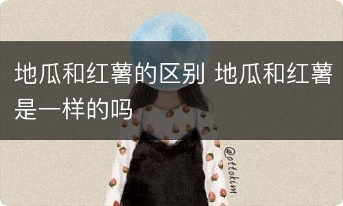 地瓜和红薯的区别 地瓜和红薯是一样的吗