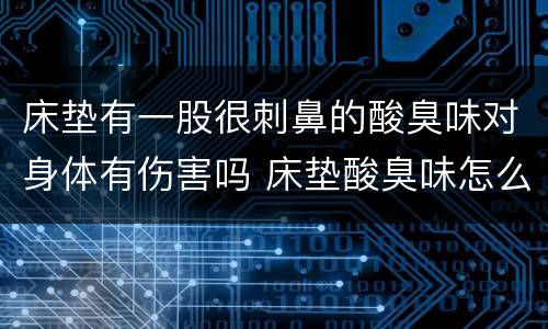 床垫有一股很刺鼻的酸臭味对身体有伤害吗 床垫酸臭味怎么去除