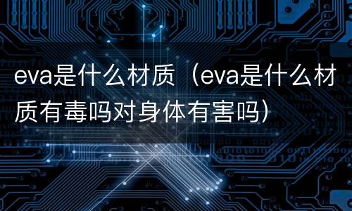 eva是什么材质（eva是什么材质有毒吗对身体有害吗）
