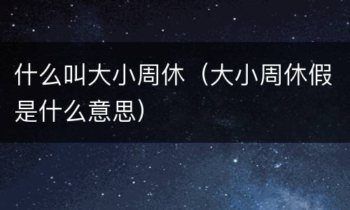 什么叫大小周休（大小周休假是什么意思）