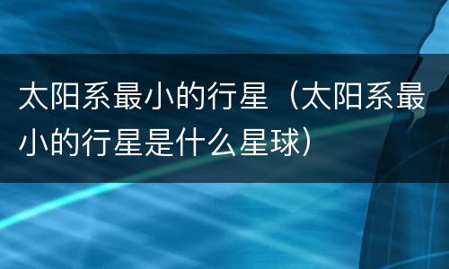 太阳系最小的行星（太阳系最小的行星是什么星球）