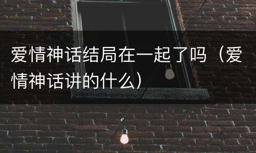 爱情神话结局在一起了吗（爱情神话讲的什么）