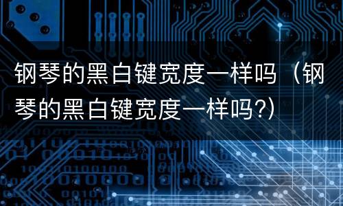 钢琴的黑白键宽度一样吗（钢琴的黑白键宽度一样吗?）