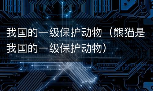 我国的一级保护动物（熊猫是我国的一级保护动物）