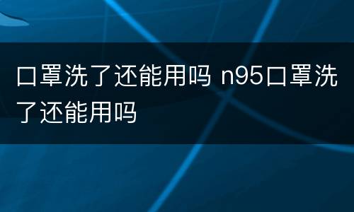 口罩洗了还能用吗 n95口罩洗了还能用吗