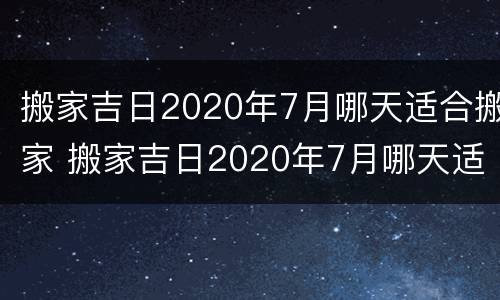 搬家吉日2020年7月哪天适合搬家 搬家吉日2020年7月哪天适合搬家呢