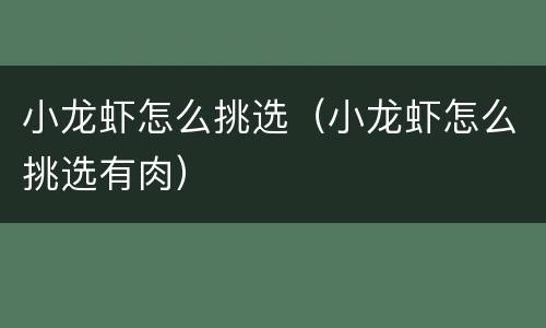 小龙虾怎么挑选（小龙虾怎么挑选有肉）