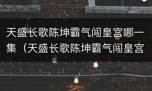 天盛长歌陈坤霸气闯皇宫哪一集（天盛长歌陈坤霸气闯皇宫是哪一集）