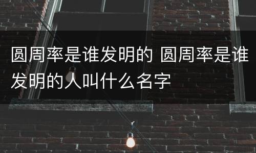 圆周率是谁发明的 圆周率是谁发明的人叫什么名字