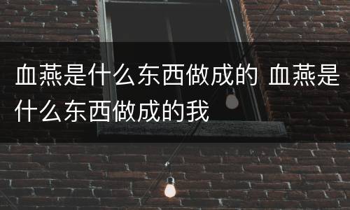 血燕是什么东西做成的 血燕是什么东西做成的我