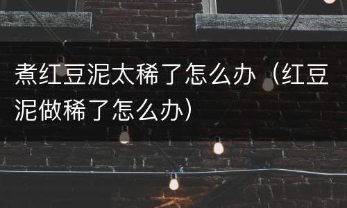 煮红豆泥太稀了怎么办（红豆泥做稀了怎么办）
