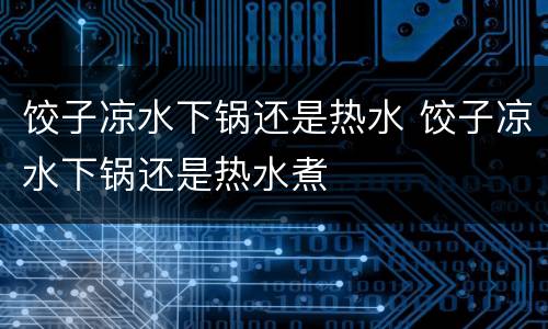 饺子凉水下锅还是热水 饺子凉水下锅还是热水煮