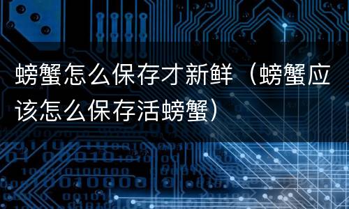 螃蟹怎么保存才新鲜（螃蟹应该怎么保存活螃蟹）
