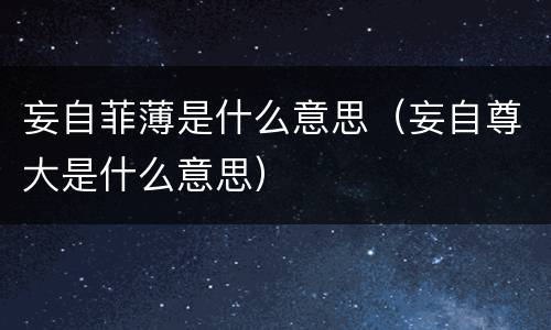 妄自菲薄是什么意思（妄自尊大是什么意思）