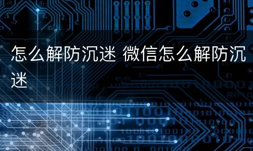 怎么解防沉迷 微信怎么解防沉迷