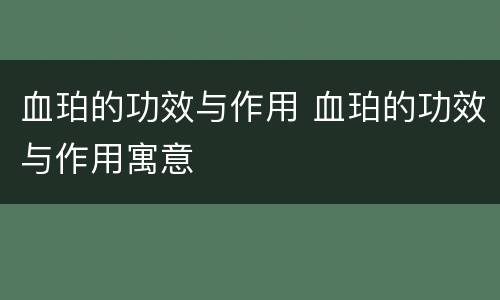 血珀的功效与作用 血珀的功效与作用寓意