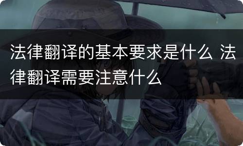 法律翻译的基本要求是什么 法律翻译需要注意什么