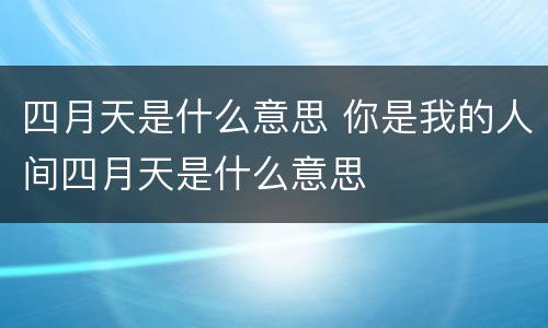 四月天是什么意思 你是我的人间四月天是什么意思
