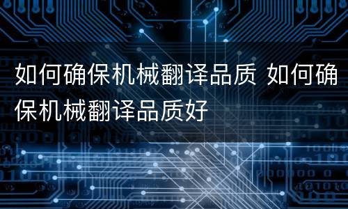 如何确保机械翻译品质 如何确保机械翻译品质好