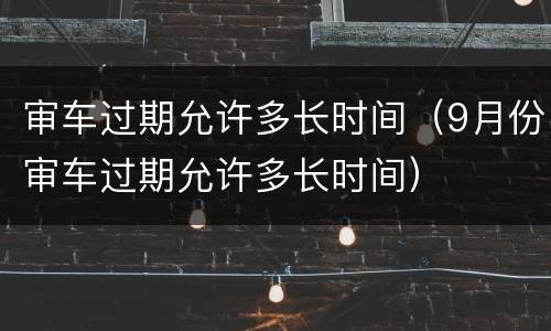 审车过期允许多长时间（9月份审车过期允许多长时间）