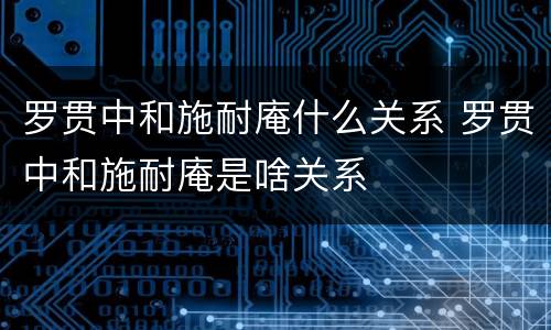 罗贯中和施耐庵什么关系 罗贯中和施耐庵是啥关系