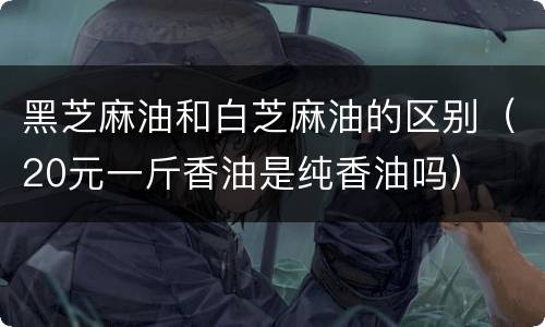 黑芝麻油和白芝麻油的区别（20元一斤香油是纯香油吗）