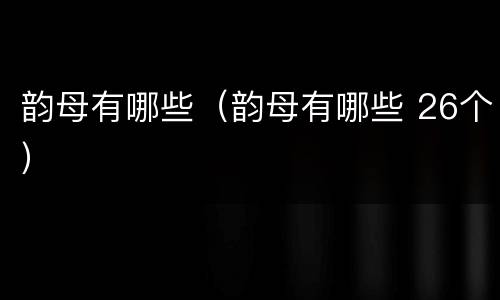 韵母有哪些（韵母有哪些 26个）
