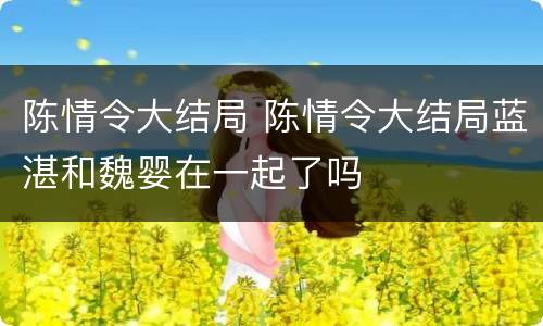 陈情令大结局 陈情令大结局蓝湛和魏婴在一起了吗