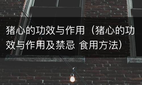 猪心的功效与作用（猪心的功效与作用及禁忌 食用方法）