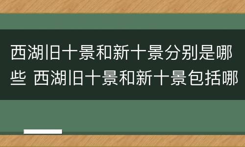 西湖旧十景和新十景分别是哪些 西湖旧十景和新十景包括哪些?
