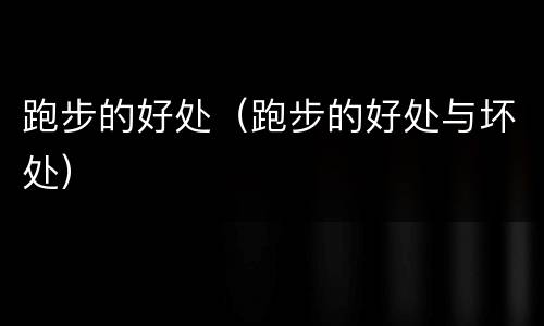 跑步的好处（跑步的好处与坏处）