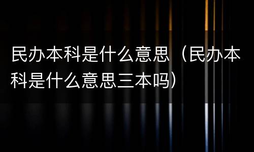 民办本科是什么意思（民办本科是什么意思三本吗）
