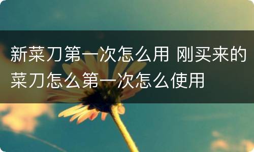 新菜刀第一次怎么用 刚买来的菜刀怎么第一次怎么使用