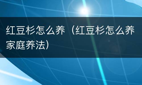 红豆杉怎么养（红豆杉怎么养家庭养法）