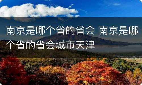 南京是哪个省的省会 南京是哪个省的省会城市天津