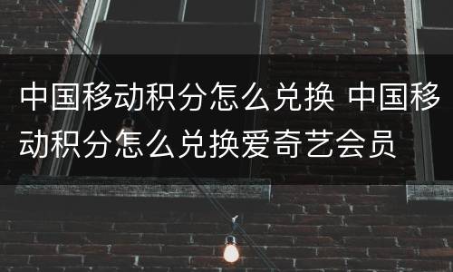 中国移动积分怎么兑换 中国移动积分怎么兑换爱奇艺会员